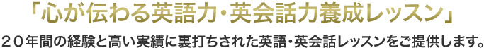 「心が伝わる英語力・英会話力養成レッスン」２０年間の経験と高い実績に裏打ちされた英語・英会話レッスンをご提供します。